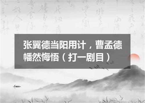 张翼德当阳用计，曹孟德幡然悔悟（打一剧目）