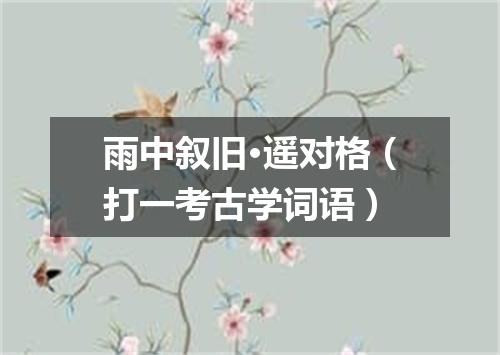 雨中叙旧·遥对格（打一考古学词语）