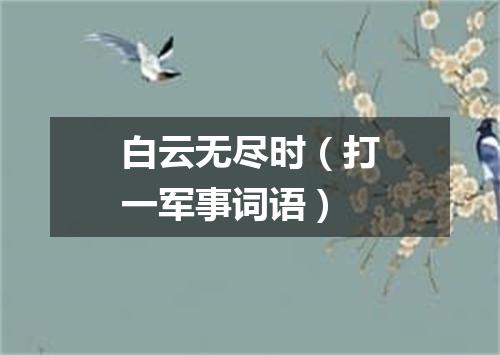 白云无尽时（打一军事词语）