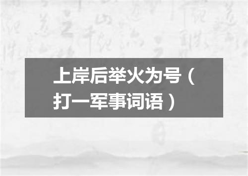 上岸后举火为号（打一军事词语）