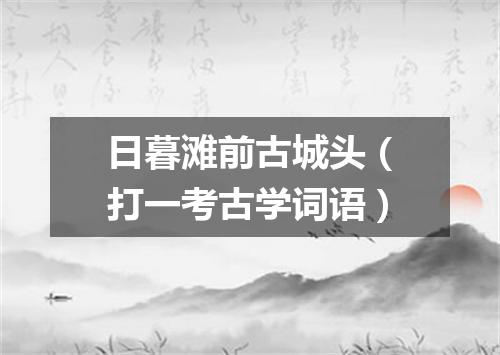 日暮滩前古城头（打一考古学词语）