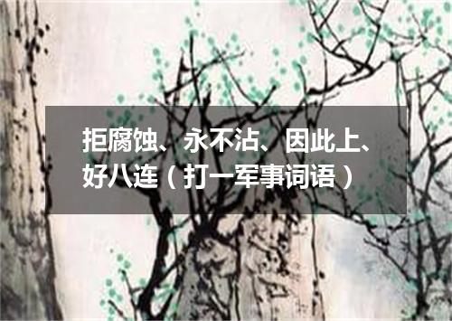 拒腐蚀、永不沾、因此上、好八连（打一军事词语）