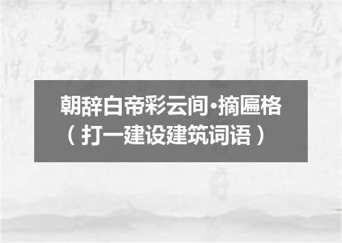 朝辞白帝彩云间·摘匾格（打一建设建筑词语）