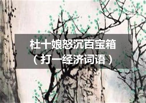 杜十娘怒沉百宝箱（打一经济词语）