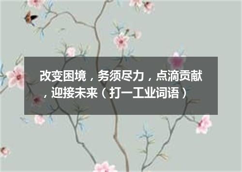 改变困境，务须尽力，点滴贡献，迎接未来（打一工业词语）