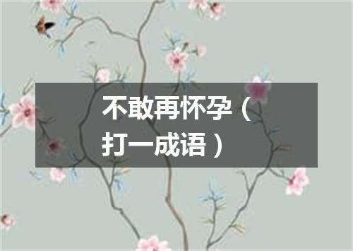 不敢再怀孕（打一成语）