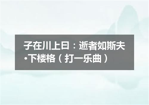 子在川上曰：逝者如斯夫·下楼格（打一乐曲）