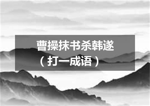 曹操抹书杀韩遂（打一成语）