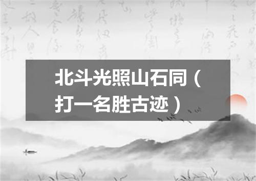 北斗光照山石同（打一名胜古迹）