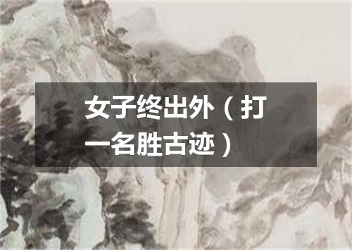 女子终出外（打一名胜古迹）