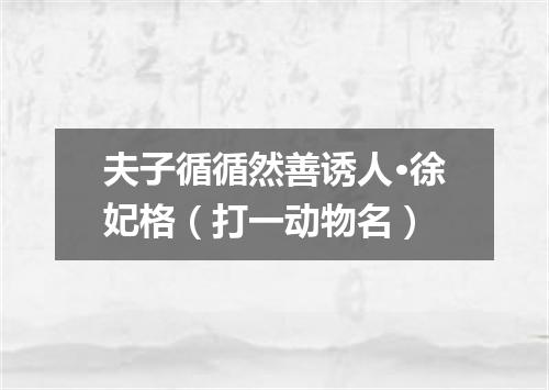 夫子循循然善诱人·徐妃格（打一动物名）