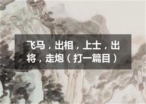 飞马，出相，上士，出将，走炮（打一篇目）