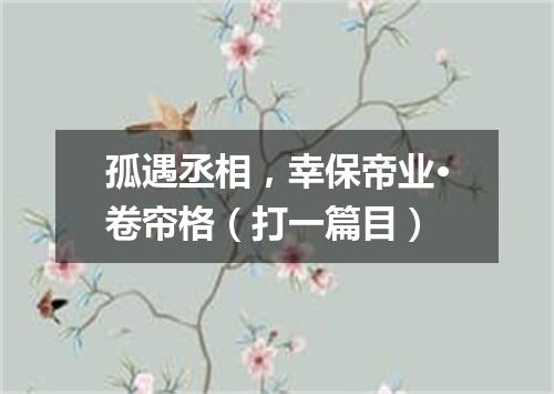 孤遇丞相，幸保帝业·卷帘格（打一篇目）