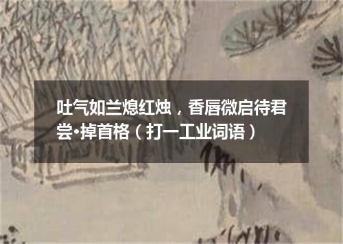 吐气如兰熄红烛，香唇微启待君尝·掉首格（打一工业词语）