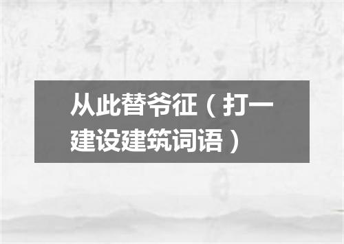 从此替爷征（打一建设建筑词语）