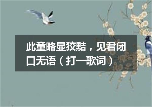 此童略显狡黠，见君闭口无语（打一歌词）