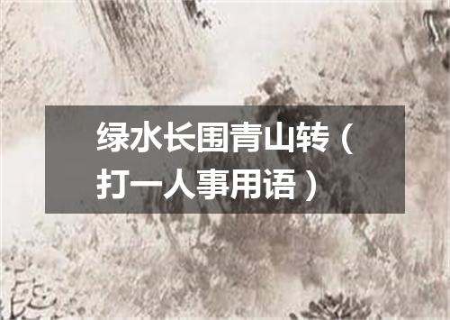 绿水长围青山转（打一人事用语）