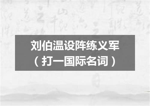 刘伯温设阵练义军（打一国际名词）