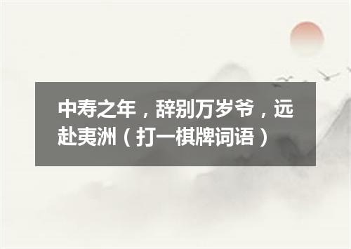 中寿之年，辞别万岁爷，远赴夷洲（打一棋牌词语）