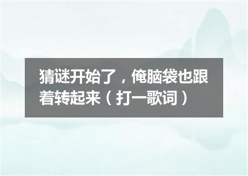 猜谜开始了，俺脑袋也跟着转起来（打一歌词）