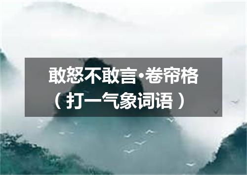 敢怒不敢言·卷帘格（打一气象词语）