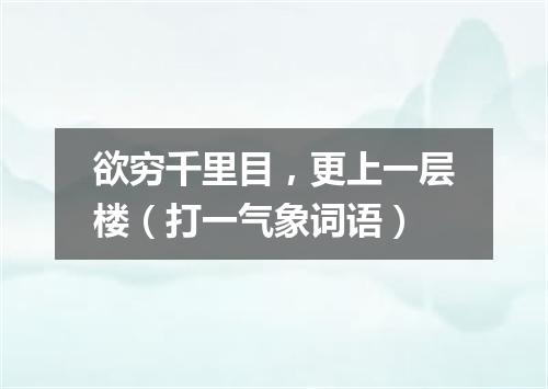 欲穷千里目，更上一层楼（打一气象词语）