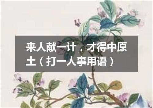 来人献一计，才得中原土（打一人事用语）