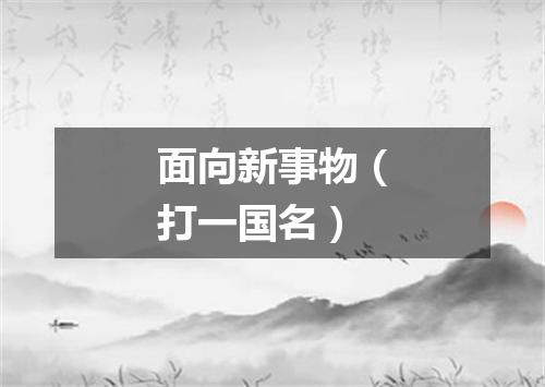 面向新事物（打一国名）