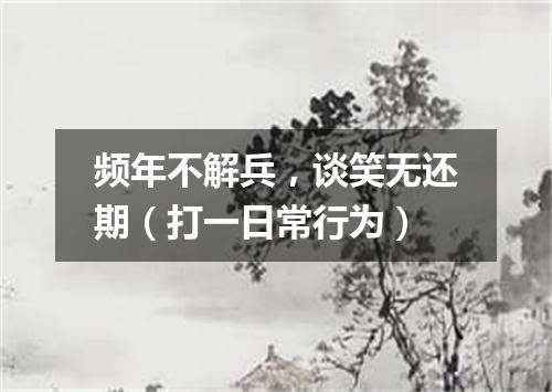 频年不解兵，谈笑无还期（打一日常行为）