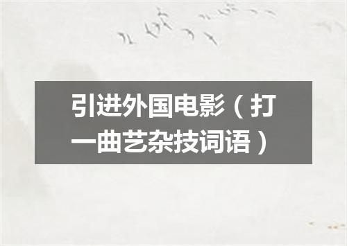 引进外国电影（打一曲艺杂技词语）