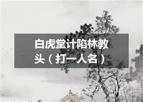 白虎堂计陷林教头（打一人名）