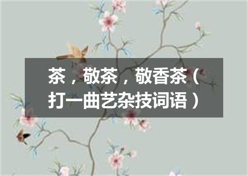 茶，敬茶，敬香茶（打一曲艺杂技词语）