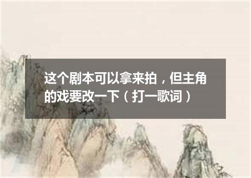 这个剧本可以拿来拍，但主角的戏要改一下（打一歌词）