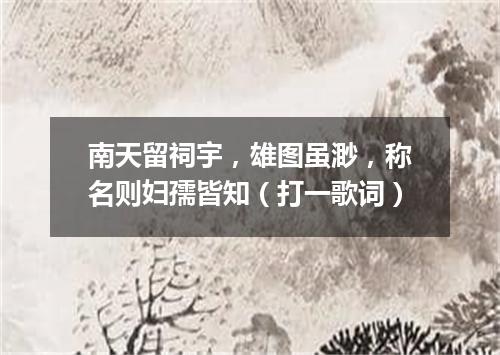 南天留祠宇，雄图虽渺，称名则妇孺皆知（打一歌词）