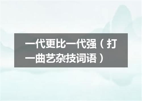 一代更比一代强（打一曲艺杂技词语）