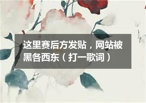 这里赛后方发贴，网站被黑各西东（打一歌词）