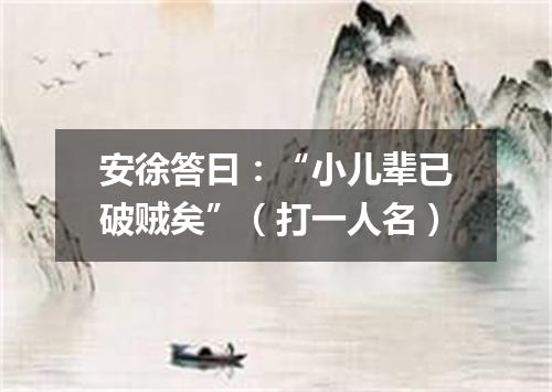 安徐答曰：“小儿辈已破贼矣”（打一人名）