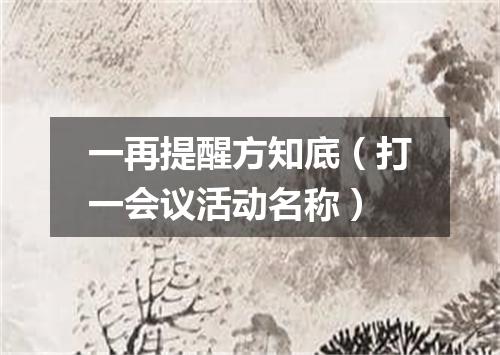 一再提醒方知底（打一会议活动名称）