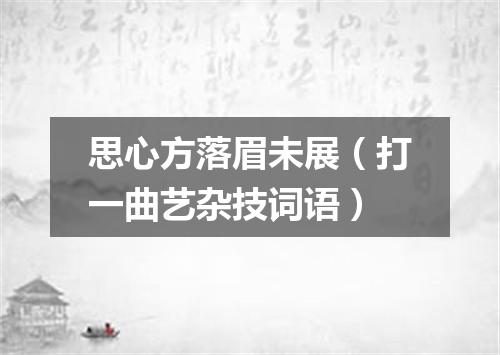 思心方落眉未展（打一曲艺杂技词语）