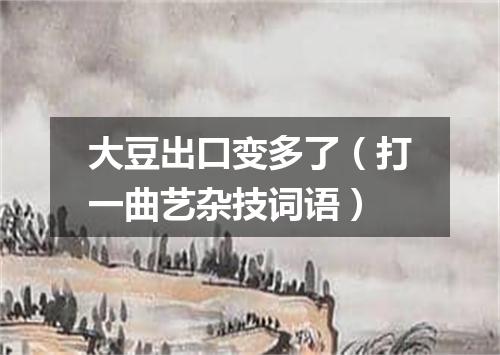 大豆出口变多了（打一曲艺杂技词语）