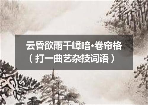 云昏欲雨千嶂暗·卷帘格（打一曲艺杂技词语）