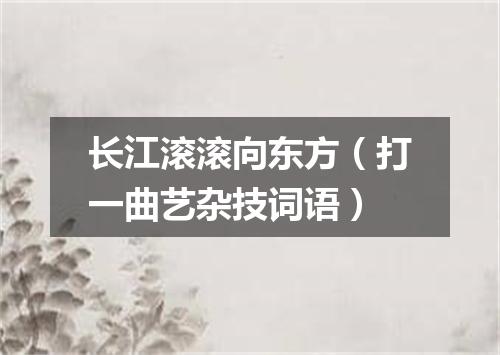 长江滚滚向东方（打一曲艺杂技词语）