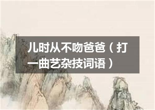 儿时从不吻爸爸（打一曲艺杂技词语）