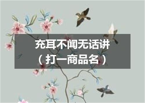 充耳不闻无话讲（打一商品名）