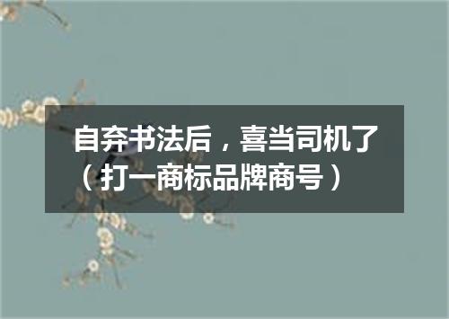 自弃书法后，喜当司机了（打一商标品牌商号）