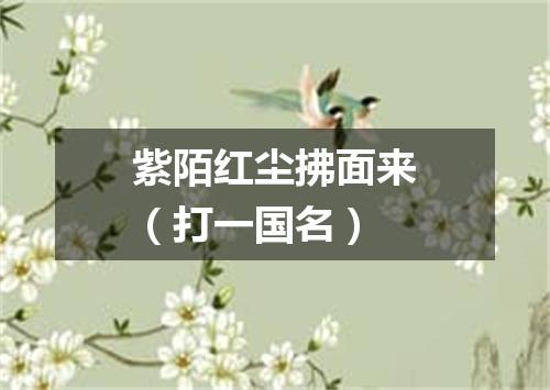 紫陌红尘拂面来（打一国名）