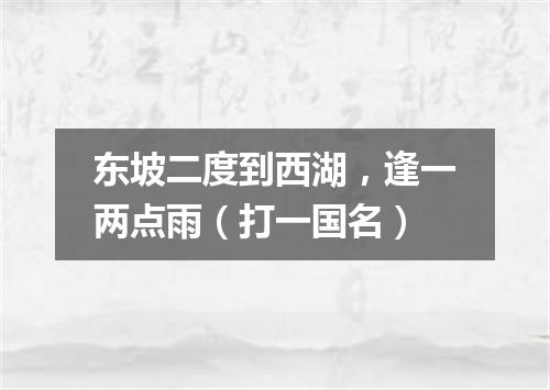 东坡二度到西湖，逢一两点雨（打一国名）