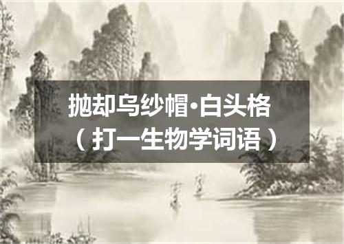 抛却乌纱帽·白头格（打一生物学词语）