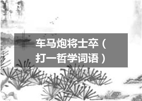 车马炮将士卒（打一哲学词语）