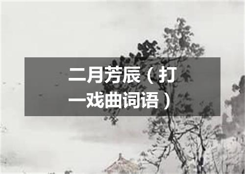 二月芳辰（打一戏曲词语）